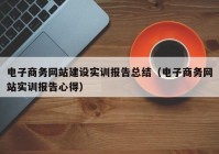 电子商务网站建设实训报告总结（电子商务网站实训报告心得）