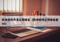 杭州软件开发公司排名（杭州软件公司排名前50）