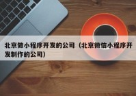 北京做小程序开发的公司（北京微信小程序开发制作的公司）