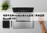 电商平台和seo优化有什么区别（电商运营和seo哪个好）
