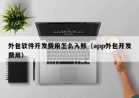 外包软件开发费用怎么入账（app外包开发费用）