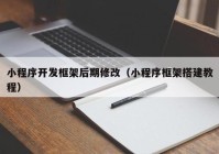 小程序开发框架后期修改（小程序框架搭建教程）