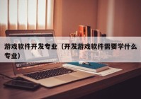 游戏软件开发专业（开发游戏软件需要学什么专业）