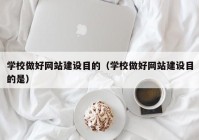 学校做好网站建设目的（学校做好网站建设目的是）