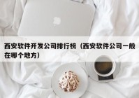 西安软件开发公司排行榜（西安软件公司一般在哪个地方）