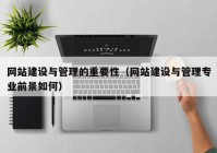 网站建设与管理的重要性（网站建设与管理专业前景如何）