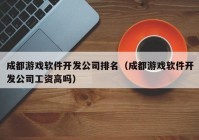 成都游戏软件开发公司排名（成都游戏软件开发公司工资高吗）