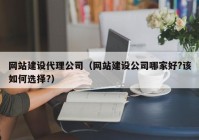 网站建设代理公司（网站建设公司哪家好?该如何选择?）