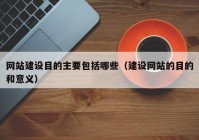 网站建设目的主要包括哪些（建设网站的目的和意义）