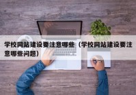 学校网站建设要注意哪些（学校网站建设要注意哪些问题）