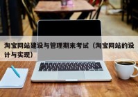 淘宝网站建设与管理期末考试（淘宝网站的设计与实现）