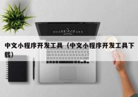 中文小程序开发工具（中文小程序开发工具下载）