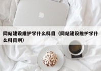 网站建设维护学什么科目（网站建设维护学什么科目啊）