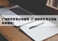 广州软件开发公司推荐（广州软件开发公司推荐有哪些）